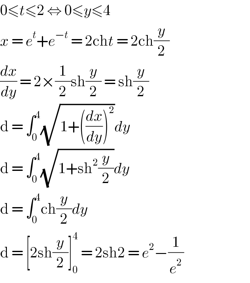 0≤t≤2 ⇔ 0≤y≤4  x = e^t +e^(−t)  = 2cht = 2ch(y/2)  (dx/dy) = 2×(1/2)sh(y/2) = sh(y/2)  d = ∫_0 ^4 (√(1+((dx/dy))^2 ))dy  d = ∫_0 ^4 (√(1+sh^2 (y/2)))dy  d = ∫_0 ^4 ch(y/2)dy  d = [2sh(y/2)]_0 ^4  = 2sh2 = e^2 −(1/e^2 )  