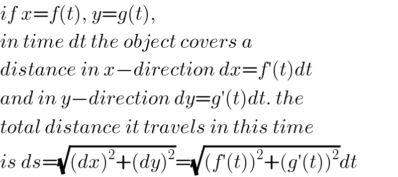 if x=f(t), y=g(t),  in time dt the object covers a  distance in x−direction dx=f′(t)dt  and in y−direction dy=g′(t)dt. the  total distance it travels in this time  is ds=(√((dx)^2 +(dy)^2 ))=(√((f′(t))^2 +(g′(t))^2 ))dt  