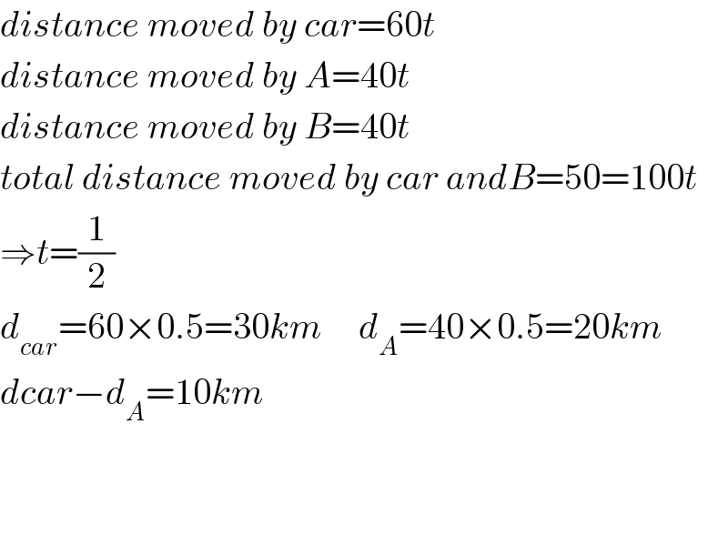 distance moved by car=60t  distance moved by A=40t  distance moved by B=40t  total distance moved by car andB=50=100t  ⇒t=(1/2)  d_(car) =60×0.5=30km     d_A =40×0.5=20km  dcar−d_A =10km      