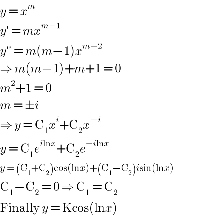 y = x^m   y′ = mx^(m−1)   y′′ = m(m−1)x^(m−2)   ⇒ m(m−1)+m+1 = 0  m^2 +1 = 0  m = ±i  ⇒ y = C_1 x^i +C_2 x^(−i)   y = C_1 e^(ilnx) +C_2 e^(−ilnx)   y = (C_1 +C_2 )cos(lnx)+(C_1 −C_2 )isin(lnx)  C_1 −C_2  = 0 ⇒ C_1  = C_2   Finally y = Kcos(lnx)  