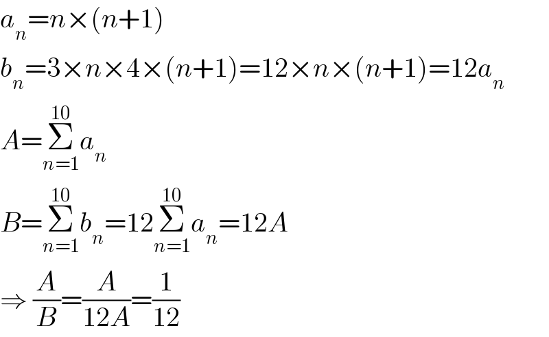 a_n =n×(n+1)  b_n =3×n×4×(n+1)=12×n×(n+1)=12a_n   A=Σ_(n=1) ^(10) a_n   B=Σ_(n=1) ^(10) b_n =12Σ_(n=1) ^(10) a_n =12A  ⇒ (A/B)=(A/(12A))=(1/(12))  