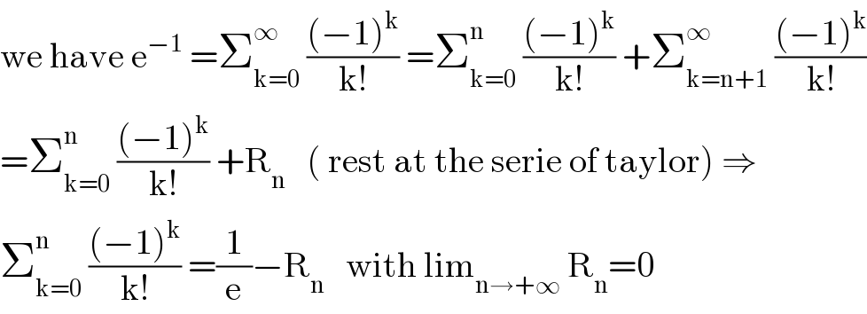 we have e^(−1)  =Σ_(k=0) ^∞  (((−1)^k )/(k!)) =Σ_(k=0) ^n  (((−1)^k )/(k!)) +Σ_(k=n+1) ^∞  (((−1)^k )/(k!))  =Σ_(k=0) ^n  (((−1)^k )/(k!)) +R_n    ( rest at the serie of taylor) ⇒  Σ_(k=0) ^n  (((−1)^k )/(k!)) =(1/e)−R_n    with lim_(n→+∞)  R_n =0  