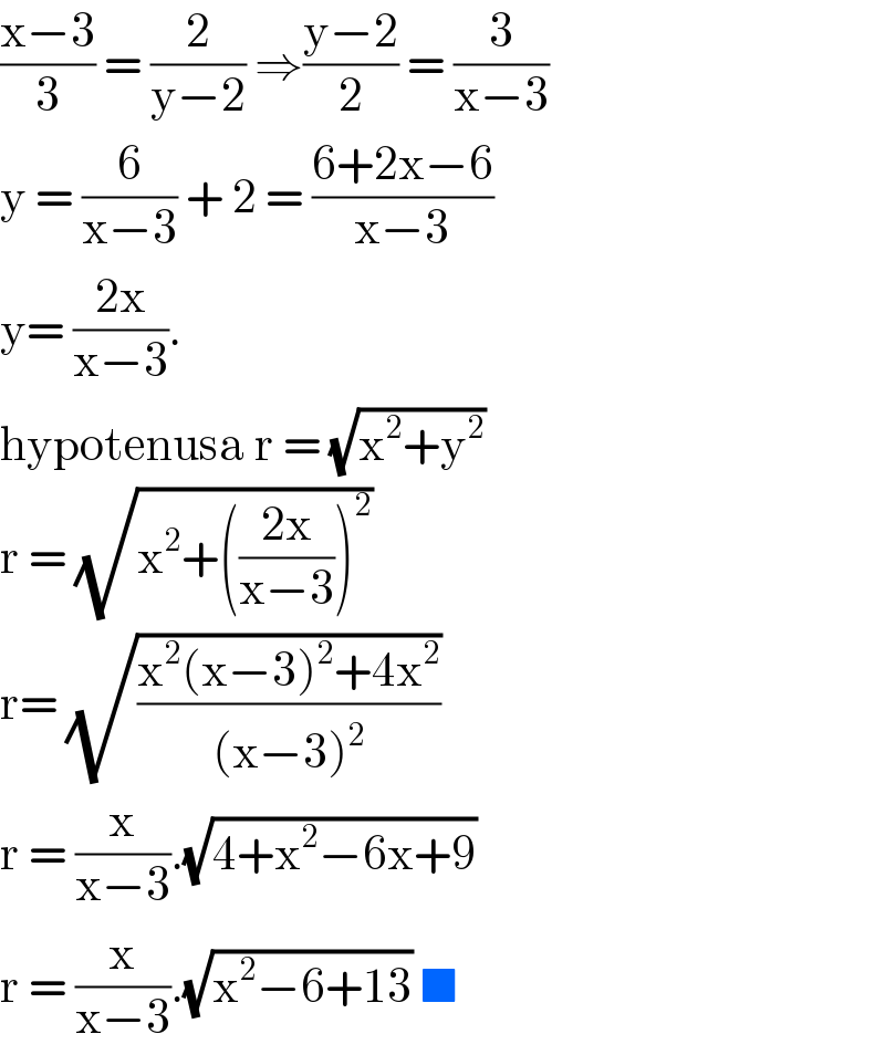 ((x−3)/3) = (2/(y−2)) ⇒((y−2)/2) = (3/(x−3))  y = (6/(x−3)) + 2 = ((6+2x−6)/(x−3))  y= ((2x)/(x−3)).   hypotenusa r = (√(x^2 +y^2 ))  r = (√(x^2 +(((2x)/(x−3)))^2 ))  r= (√((x^2 (x−3)^2 +4x^2 )/((x−3)^2 )))  r = (x/(x−3)).(√(4+x^2 −6x+9))  r = (x/(x−3)).(√(x^2 −6+13)) ■  