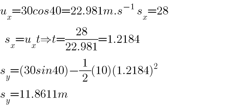 u_x =30cos40=22.981m.s^(−1)  s_x =28    s_x =u_x t⇒t=((28)/(22.981))=1.2184  s_y =(30sin40)−(1/2)(10)(1.2184)^2   s_y =11.8611m  