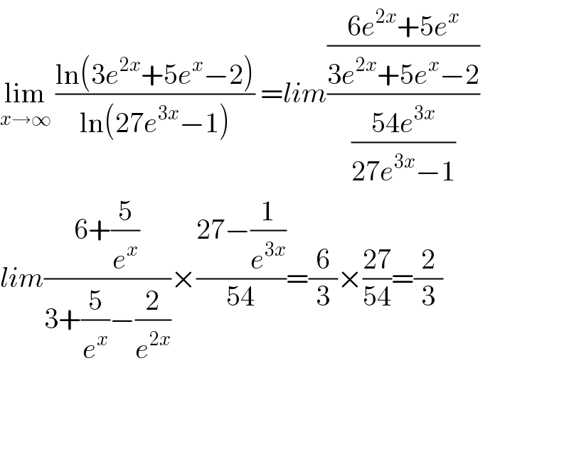 lim_(x→∞)  ((ln(3e^(2x) +5e^x −2))/(ln(27e^(3x) −1))) =lim(((6e^(2x) +5e^x )/(3e^(2x) +5e^x −2))/((54e^(3x) )/(27e^(3x) −1)))  lim((6+(5/e^x ))/(3+(5/e^x )−(2/e^(2x) )))×((27−(1/e^(3x) ))/(54))=(6/3)×((27)/(54))=(2/3)      