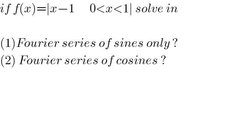 if f(x)=∣x−1      0<x<1∣ solve in    (1)Fourier series of sines only ?  (2) Fourier series of cosines ?  