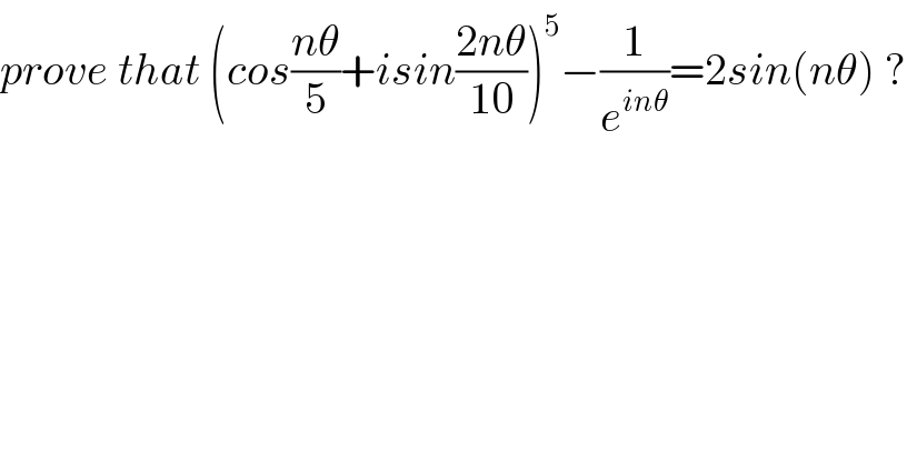 prove that (cos((nθ)/5)+isin((2nθ)/(10)))^5 −(1/e^(inθ) )=2sin(nθ) ?  