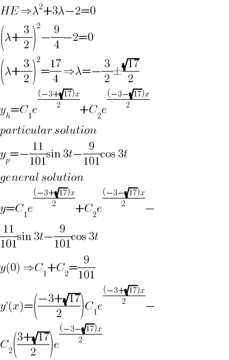 HE ⇒λ^2 +3λ−2=0  (λ+(3/2))^2 −(9/4)−2=0  (λ+(3/2))^2 =((17)/4) ⇒λ=−(3/2)±((√(17))/2)  y_h =C_1 e^(((−3+(√(17)))x)/2) +C_2 e^(((−3−(√(17)))x)/2)   particular solution  y_p =−((11)/(101))sin 3t−(9/(101))cos 3t  general solution  y=C_1 e^(((−3+(√(17)))x)/2) +C_2 e^(((−3−(√(17)))x)/2) −  ((11)/(101))sin 3t−(9/(101))cos 3t  y(0) ⇒C_1 +C_2 =(9/(101))  y′(x)=(((−3+(√(17)))/2))C_1 e^(((−3+(√(17)))x)/2) −  C_2 (((3+(√(17)))/2))e^(((−3−(√(17)))x)/2)   
