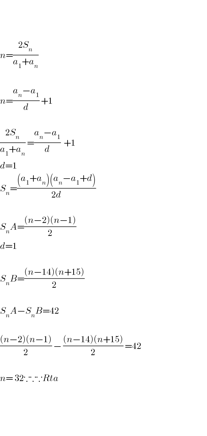       n=((2S_n )/(a_1 +a_n ))    n=((a_n −a_1 )/d) +1    ((2S_n )/(a_1 +a_n )) =((a_n −a_1 )/d)  +1  d=1  S_n =(((a_1 +a_n )(a_n −a_1 +d))/(2d))    S_n A=(((n−2)(n−1))/2)  d=1    S_n B=(((n−14)(n+15))/2)    S_n A−S_n B=42    (((n−2)(n−1))/2) − (((n−14)(n+15))/2) =42    n= 32∵∵∵Rta        