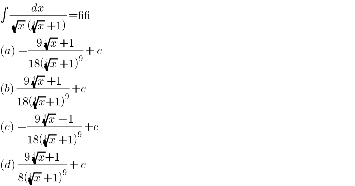 ∫ (dx/((√x) ((x)^(1/4)  +1))) =__  (a) −((9 (x)^(1/4)  +1)/(18((x)^(1/4)  +1)^9 )) + c   (b) ((9 (x)^(1/4)  +1)/(18((x)^(1/4) +1)^9 )) +c  (c) −((9 (x)^(1/4)  −1)/(18((x)^(1/4)  +1)^9 )) +c  (d) ((9 (x)^(1/4) +1)/(8((x)^(1/4)  +1)^9 )) + c  
