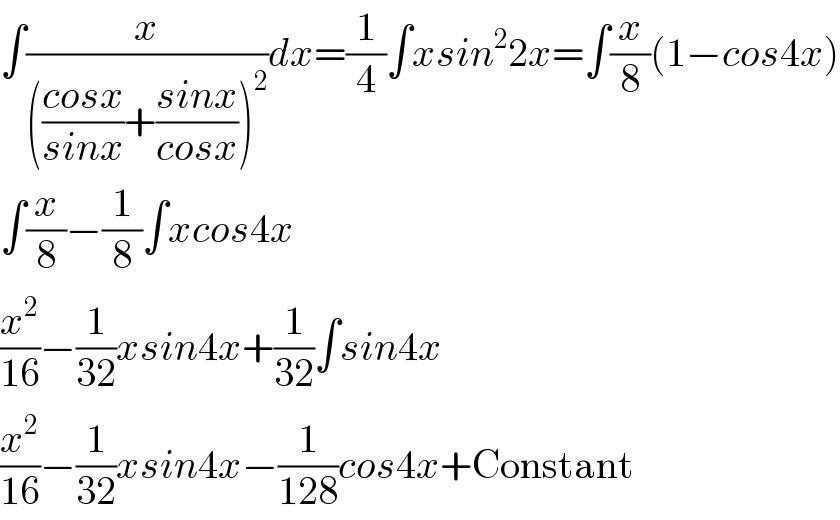 ∫(x/((((cosx)/(sinx))+((sinx)/(cosx)))^2 ))dx=(1/4)∫xsin^2 2x=∫(x/8)(1−cos4x)  ∫(x/8)−(1/8)∫xcos4x  (x^2 /(16))−(1/(32))xsin4x+(1/(32))∫sin4x  (x^2 /(16))−(1/(32))xsin4x−(1/(128))cos4x+Constant  