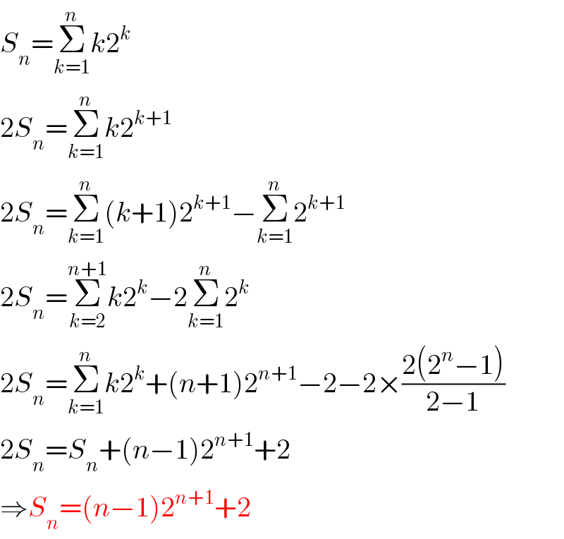 S_n =Σ_(k=1) ^n k2^k   2S_n =Σ_(k=1) ^n k2^(k+1)   2S_n =Σ_(k=1) ^n (k+1)2^(k+1) −Σ_(k=1) ^n 2^(k+1)   2S_n =Σ_(k=2) ^(n+1) k2^k −2Σ_(k=1) ^n 2^k   2S_n =Σ_(k=1) ^n k2^k +(n+1)2^(n+1) −2−2×((2(2^n −1))/(2−1))  2S_n =S_n +(n−1)2^(n+1) +2  ⇒S_n =(n−1)2^(n+1) +2  