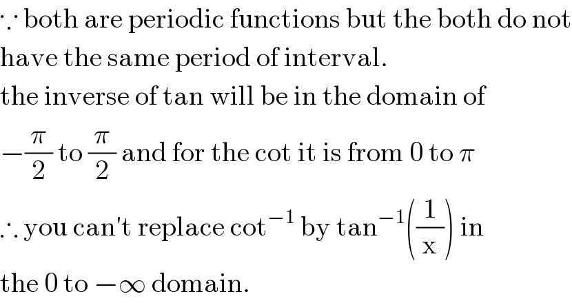∵ both are periodic functions but the both do not  have the same period of interval.  the inverse of tan will be in the domain of   −(π/2) to (π/2) and for the cot it is from 0 to π  ∴ you can′t replace cot^(−1)  by tan^(−1) ((1/x)) in  the 0 to −∞ domain.  