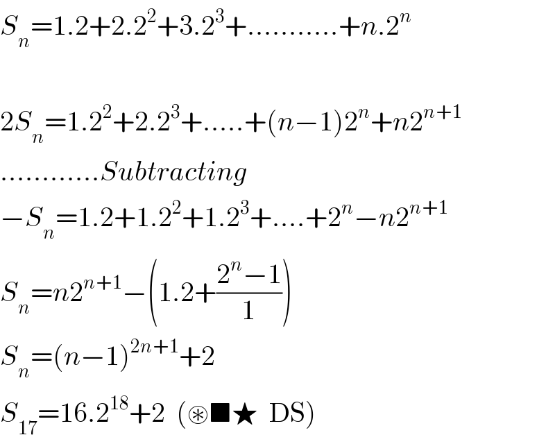 S_n =1.2+2.2^2 +3.2^3 +...........+n.2^n     2S_n =1.2^2 +2.2^3 +.....+(n−1)2^n +n2^(n+1)   ............Subtracting  −S_n =1.2+1.2^2 +1.2^3 +....+2^n −n2^(n+1)   S_n =n2^(n+1) −(1.2+((2^n −1)/1))  S_n =(n−1)^(2n+1) +2  S_(17) =16.2^(18) +2  (⊛■★  DS)  