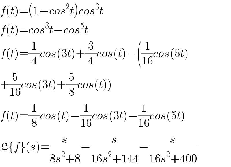 f(t)=(1−cos^2 t)cos^3 t  f(t)=cos^3 t−cos^5 t  f(t)=(1/4)cos(3t)+(3/4)cos(t)−((1/(16))cos(5t)  +(5/(16))cos(3t)+(5/8)cos(t))  f(t)=(1/8)cos(t)−(1/(16))cos(3t)−(1/(16))cos(5t)  L{f}(s)=(s/(8s^2 +8))−(s/(16s^2 +144))−(s/(16s^2 +400))  
