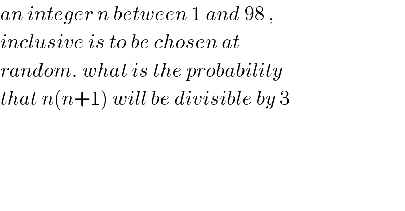 an integer n between 1 and 98 ,  inclusive is to be chosen at  random. what is the probability  that n(n+1) will be divisible by 3  