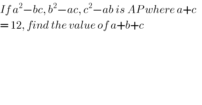 If a^2 −bc, b^2 −ac, c^2 −ab is AP where a+c  = 12, find the value of a+b+c   
