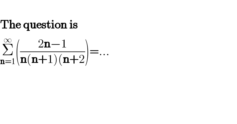   The question is  Σ_(n=1) ^∞ (((2n−1)/(n(n+1)(n+2)))=...  