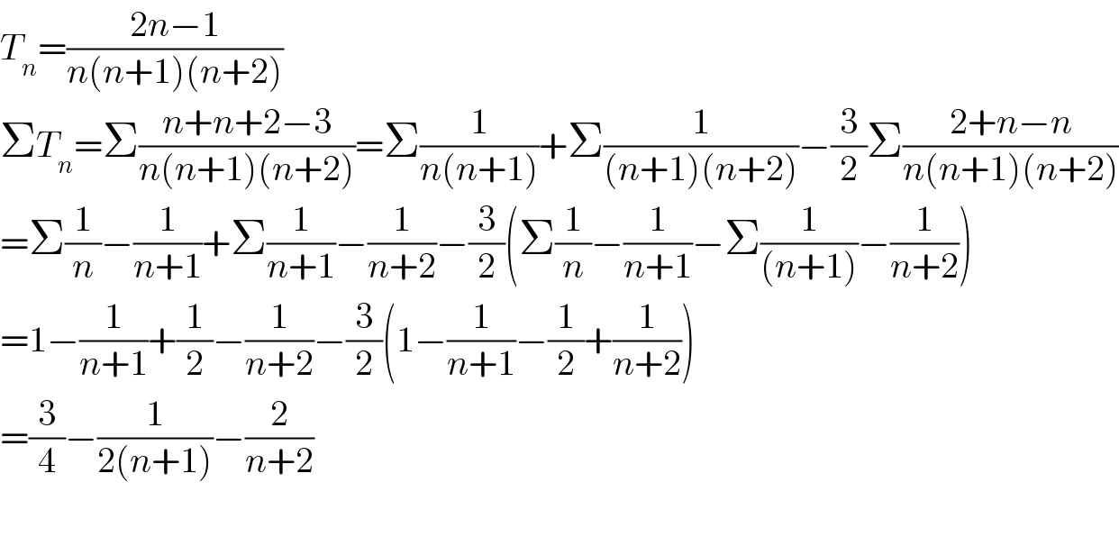 T_n =((2n−1)/(n(n+1)(n+2)))  ΣT_n =Σ((n+n+2−3)/(n(n+1)(n+2)))=Σ(1/(n(n+1)))+Σ(1/((n+1)(n+2)))−(3/2)Σ((2+n−n)/(n(n+1)(n+2)))  =Σ(1/n)−(1/(n+1))+Σ(1/(n+1))−(1/(n+2))−(3/2)(Σ(1/n)−(1/(n+1))−Σ(1/((n+1)))−(1/(n+2)))  =1−(1/(n+1))+(1/2)−(1/(n+2))−(3/2)(1−(1/(n+1))−(1/2)+(1/(n+2)))  =(3/4)−(1/(2(n+1)))−(2/(n+2))    
