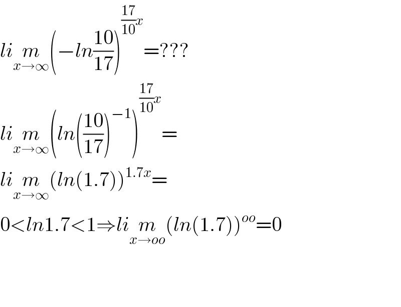 lim_(x→∞) (−ln((10)/(17)))^(((17)/(10))x) =???  lim_(x→∞) (ln(((10)/(17)))^(−1) )^(((17)/(10))x) =  lim_(x→∞) (ln(1.7))^(1.7x) =  0<ln1.7<1⇒lim_(x→oo) (ln(1.7))^(oo) =0          