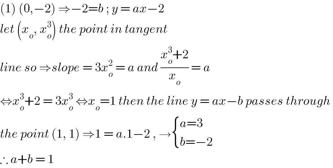 (1) (0,−2) ⇒−2=b ; y = ax−2  let (x_o , x_o ^3 ) the point in tangent  line so ⇒slope = 3x_o ^2  = a and ((x_o ^3 +2)/x_o ) = a  ⇔x_o ^3 +2 = 3x_o ^3  ⇔x_o =1 then the line y = ax−b passes through   the point (1, 1) ⇒1 = a.1−2 , → { ((a=3)),((b=−2)) :}  ∴ a+b = 1   