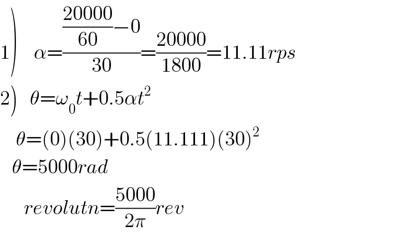1)    α=((((20000)/(60))−0)/(30))=((20000)/(1800))=11.11rps  2)   θ=ω_0 t+0.5αt^2       θ=(0)(30)+0.5(11.111)(30)^2      θ=5000rad        revolutn=((5000)/(2π))rev  