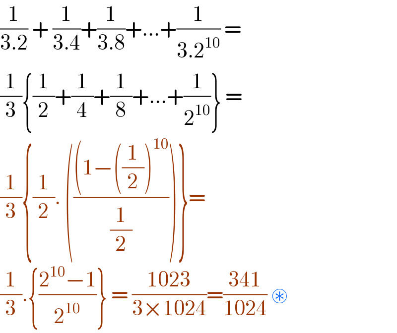 (1/(3.2)) + (1/(3.4))+(1/(3.8))+...+(1/(3.2^(10) )) =  (1/3){(1/2)+(1/4)+(1/8)+...+(1/2^(10) )} =  (1/3){(1/2). ((((1−((1/2))^(10) )/(1/2)))}=  (1/3).{((2^(10) −1)/2^(10) )} = ((1023)/(3×1024))=((341)/(1024)) ⊛  