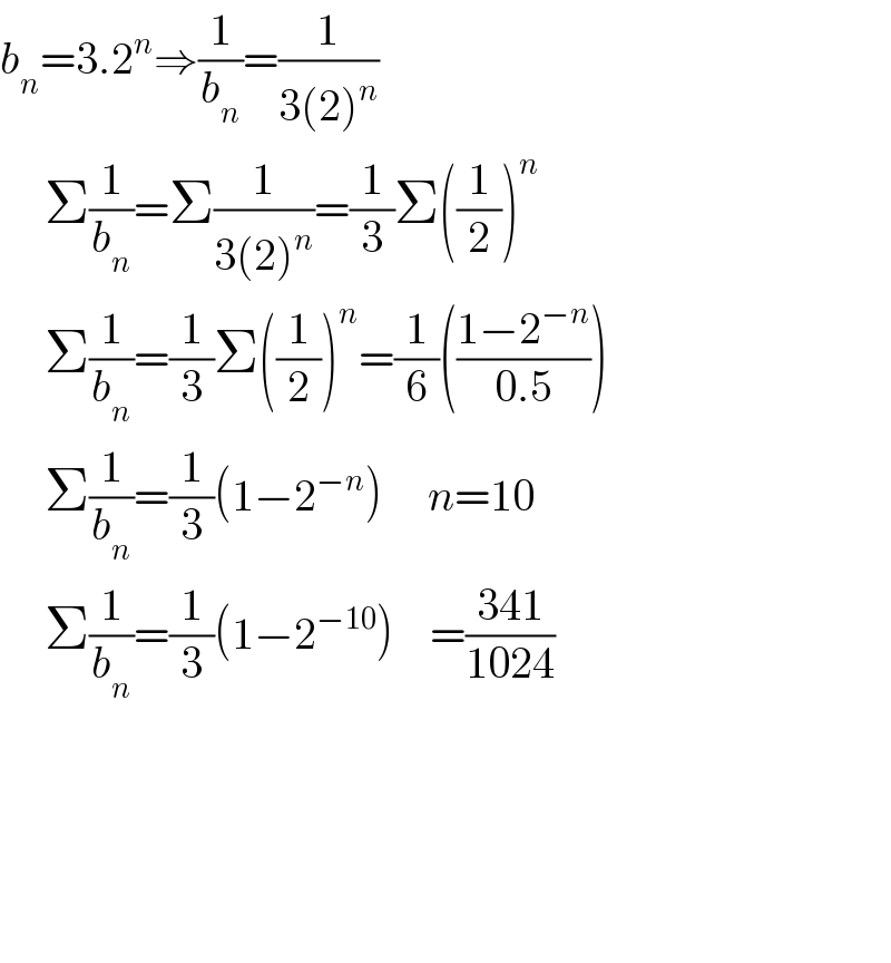 b_n =3.2^n ⇒(1/b_n )=(1/(3(2)^n ))       Σ(1/b_n )=Σ(1/(3(2)^n ))=(1/3)Σ((1/2))^n        Σ(1/b_n )=(1/3)Σ((1/2))^n =(1/6)(((1−2^(−n) )/(0.5)))       Σ(1/b_n )=(1/3)(1−2^(−n) )     n=10       Σ(1/b_n )=(1/3)(1−2^(−10) )    =((341)/(1024))                    