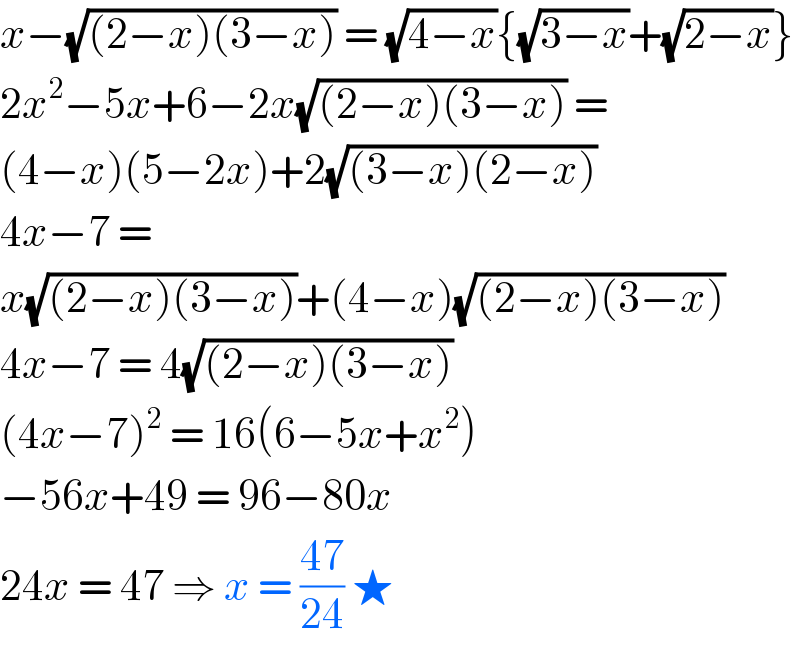 x−(√((2−x)(3−x))) = (√(4−x)){(√(3−x))+(√(2−x))}  2x^2 −5x+6−2x(√((2−x)(3−x))) =  (4−x)(5−2x)+2(√((3−x)(2−x)))  4x−7 =  x(√((2−x)(3−x)))+(4−x)(√((2−x)(3−x)))  4x−7 = 4(√((2−x)(3−x)))  (4x−7)^2  = 16(6−5x+x^2 )  −56x+49 = 96−80x   24x = 47 ⇒ x = ((47)/(24)) ★  