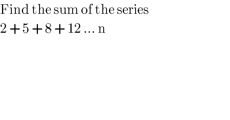 Find the sum of the series  2 + 5 + 8 + 12 ... n   