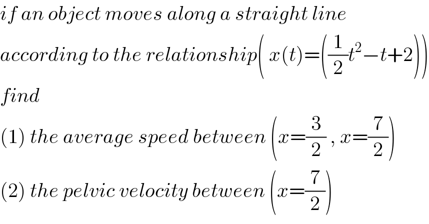 if an object moves along a straight line   according to the relationship( x(t)=((1/2)t^2 −t+2))  find   (1) the average speed between (x=(3/2) , x=(7/2))  (2) the pelvic velocity between (x=(7/2))  