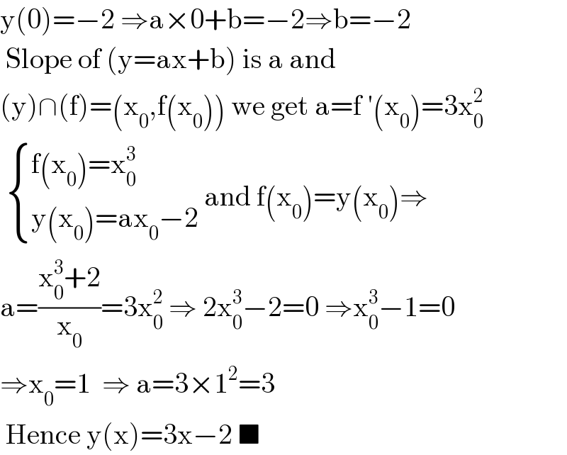 y(0)=−2 ⇒a×0+b=−2⇒b=−2   Slope of (y=ax+b) is a and  (y)∩(f)=(x_0 ,f(x_0 )) we get a=f ′(x_0 )=3x_0 ^2     { ((f(x_0 )=x_0 ^3 )),((y(x_0 )=ax_0 −2)) :} and f(x_0 )=y(x_0 )⇒  a=((x_0 ^3 +2)/x_0 )=3x_0 ^2  ⇒ 2x_0 ^3 −2=0 ⇒x_0 ^3 −1=0  ⇒x_0 =1  ⇒ a=3×1^2 =3   Hence y(x)=3x−2 ■  