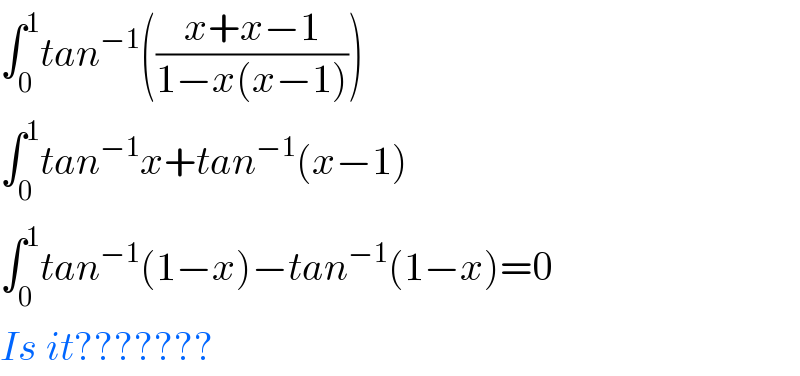 ∫_0 ^1 tan^(−1) (((x+x−1)/(1−x(x−1))))  ∫_0 ^1 tan^(−1) x+tan^(−1) (x−1)  ∫_0 ^1 tan^(−1) (1−x)−tan^(−1) (1−x)=0  Is it???????  