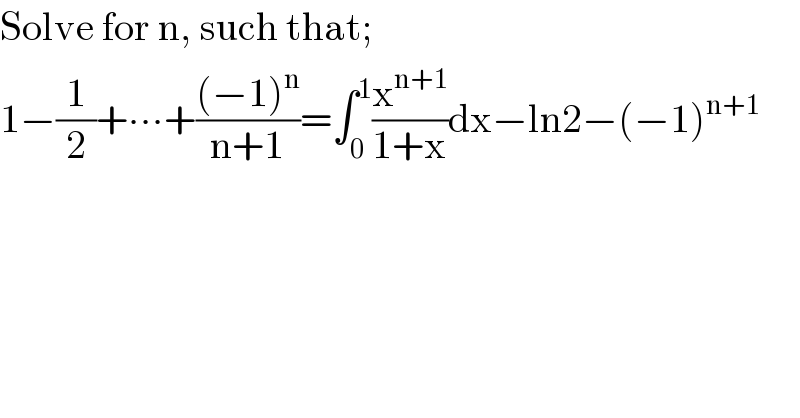 Solve for n, such that;  1−(1/2)+∙∙∙+(((−1)^n )/(n+1))=∫_0 ^1 (x^(n+1) /(1+x))dx−ln2−(−1)^(n+1)   