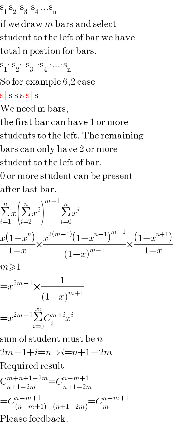 s_1  s_2   s_3   s_4  ...s_n   if we draw m bars and select  student to the left of bar we have  total n postion for bars.  s_1 ∙ s_2 ∙  s_3   ∙s_4  ∙...∙s_n   So for example 6,2 case  s∣ s s s s∣ s  We need m bars,  the first bar can have 1 or more  students to the left. The remaining  bars can only have 2 or more  student to the left of bar.  0 or more student can be present  after last bar.  Σ_(i=1) ^n x(Σ_(i=2) ^n x^2 )^(m−1) Σ_(i=0) ^n x^i   ((x(1−x^n ))/(1−x))×((x^(2(m−1)) (1−x^(n−1) )^(m−1) )/((1−x)^(m−1) ))×(((1−x^(n+1) ))/(1−x))  m≥1  =x^(2m−1) ×(1/((1−x)^(m+1) ))  =x^(2m−1) Σ_(i=0) ^∞ C_i ^(m+i) x^i   sum of student must be n  2m−1+i=n⇒i=n+1−2m  Required result  C_(n+1−2m) ^(m+n+1−2m) =C_(n+1−2m) ^(n−m+1)   =C_((n−m+1)−(n+1−2m)) ^(n−m+1) =C_m ^(n−m+1)   Please feedback.  