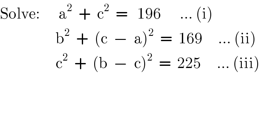 Solve:      a^2   +  c^2   =   196      ... (i)                    b^2   +  (c  −  a)^2   =  169     ... (ii)                    c^2   +  (b  −  c)^2   =  225     ... (iii)  