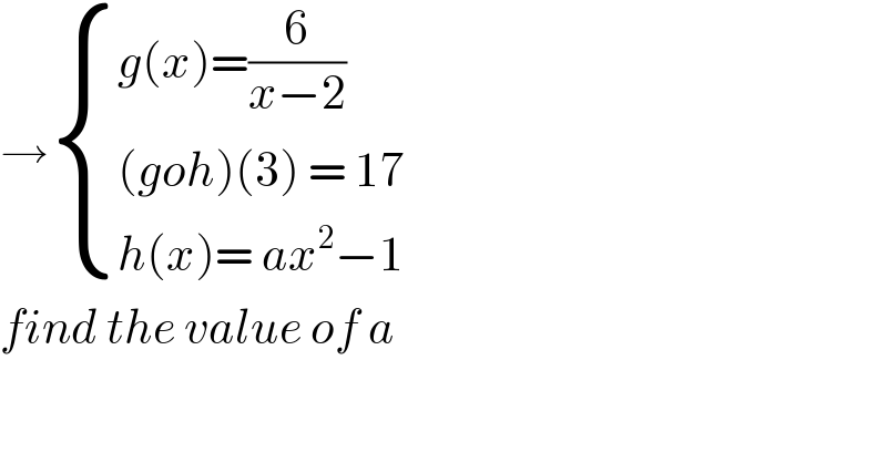 → { ((g(x)=(6/(x−2)))),(((goh)(3) = 17)),((h(x)= ax^2 −1)) :}  find the value of a   