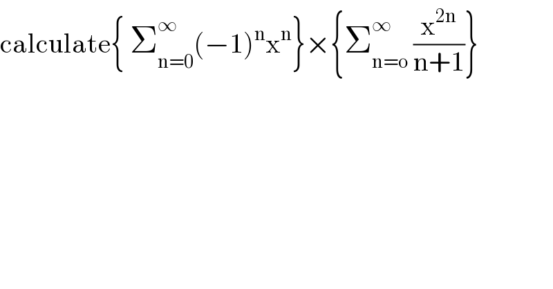 calculate{ Σ_(n=0) ^∞ (−1)^n x^n }×{Σ_(n=o) ^∞  (x^(2n) /(n+1))}  