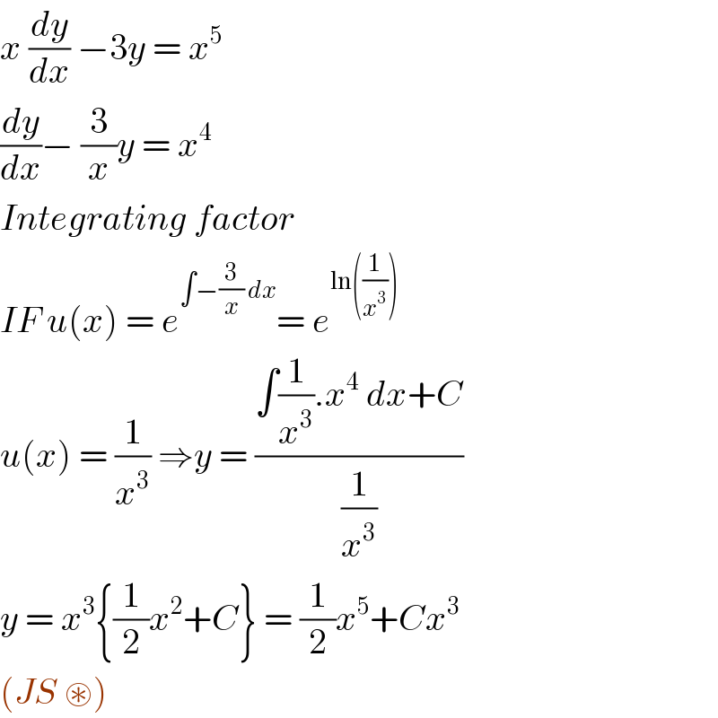 x (dy/dx) −3y = x^5    (dy/dx)− (3/x)y = x^4    Integrating factor   IF u(x) = e^(∫−(3/x) dx) = e^(ln((1/x^3 )))   u(x) = (1/x^3 ) ⇒y = ((∫(1/x^3 ).x^4  dx+C)/(1/x^3 ))  y = x^3 {(1/2)x^2 +C} = (1/2)x^5 +Cx^3   (JS ⊛)   