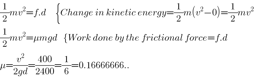 (1/2)mv^2 =f.d     {Change in kinetic energy=(1/2)m(v^2 −0)=(1/2)mv^2   (1/2)mv^2 =μmgd   {Work done by the frictional force=f.d  μ=(v^2 /(2gd))=((400)/(2400))=(1/6)=0.16666666..  
