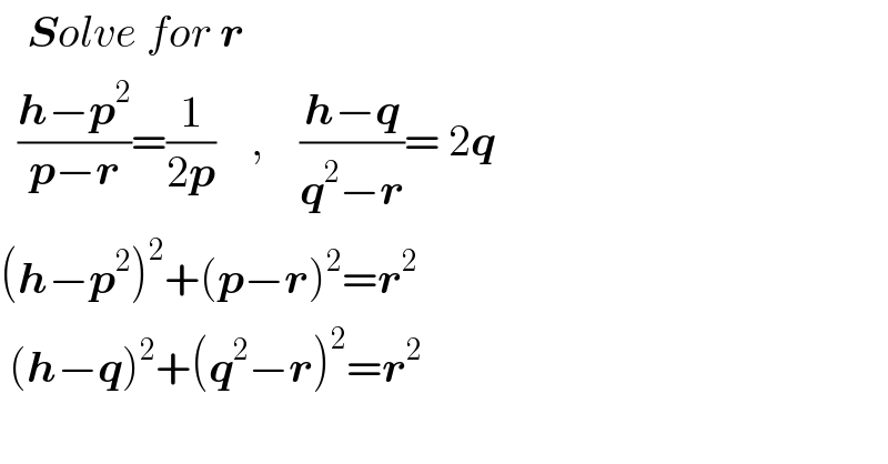    Solve for r    ((h−p^2 )/(p−r))=(1/(2p))    ,    ((h−q)/(q^2 −r))= 2q  (h−p^2 )^2 +(p−r)^2 =r^2    (h−q)^2 +(q^2 −r)^2 =r^2   