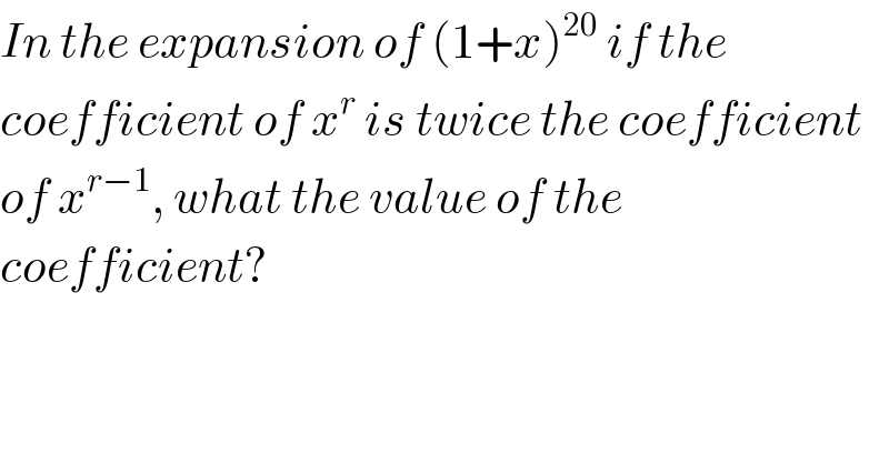 In the expansion of (1+x)^(20)  if the  coefficient of x^r  is twice the coefficient  of x^(r−1) , what the value of the  coefficient?   