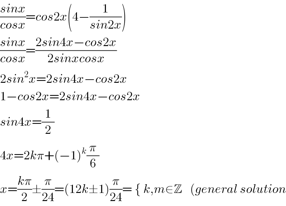 ((sinx)/(cosx))=cos2x(4−(1/(sin2x)))  ((sinx)/(cosx))=((2sin4x−cos2x)/(2sinxcosx))  2sin^2 x=2sin4x−cos2x  1−cos2x=2sin4x−cos2x  sin4x=(1/2)  4x=2kπ+(−1)^k (π/6)  x=((kπ)/2)±(π/(24))=(12k±1)(π/(24))= { k,m∈Z   (general solution  