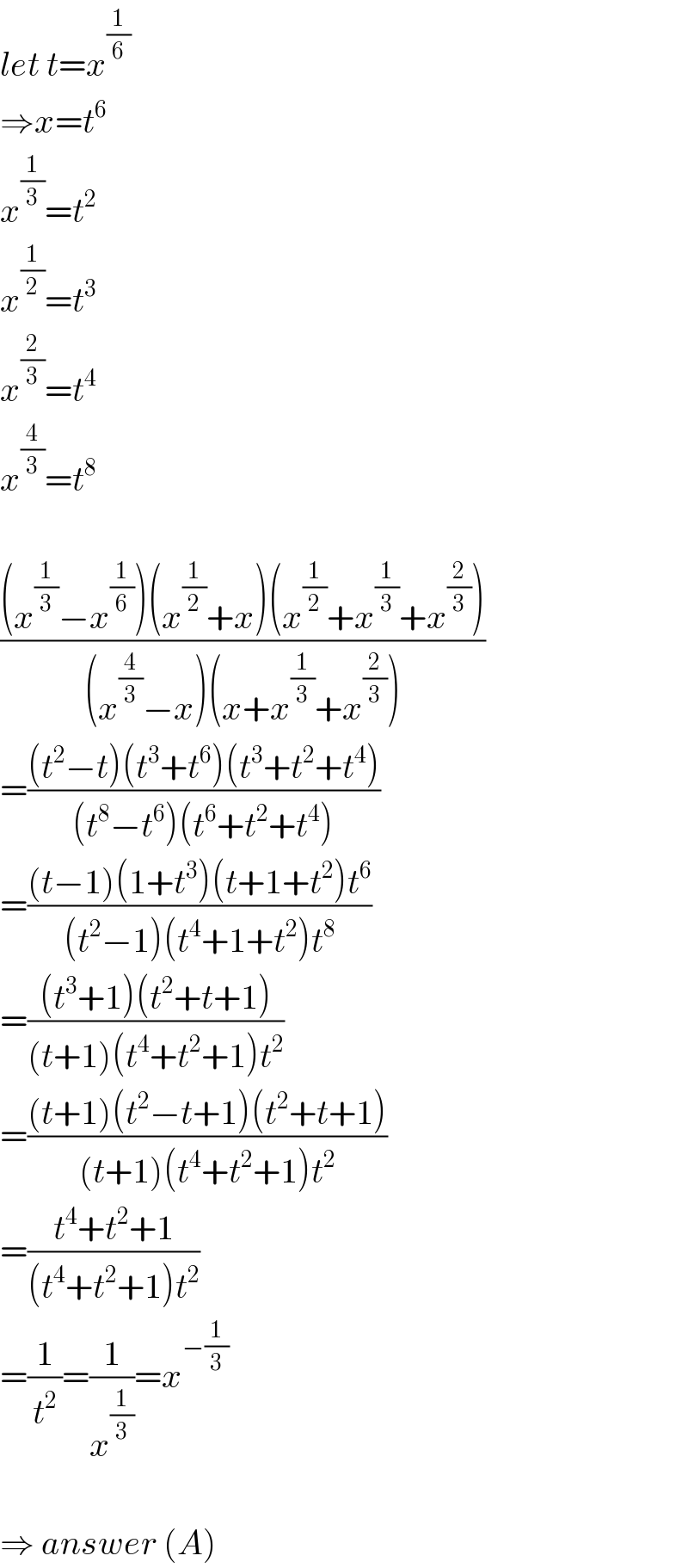 let t=x^(1/6)   ⇒x=t^6   x^(1/3) =t^2   x^(1/2) =t^3   x^(2/3) =t^4   x^(4/3) =t^8     (((x^(1/3) −x^(1/6) )(x^(1/2) +x)(x^(1/2) +x^(1/3) +x^(2/3) ))/((x^(4/3) −x)(x+x^(1/3) +x^(2/3) )))  =(((t^2 −t)(t^3 +t^6 )(t^3 +t^2 +t^4 ))/((t^8 −t^6 )(t^6 +t^2 +t^4 )))  =(((t−1)(1+t^3 )(t+1+t^2 )t^6 )/((t^2 −1)(t^4 +1+t^2 )t^8 ))  =(((t^3 +1)(t^2 +t+1))/((t+1)(t^4 +t^2 +1)t^2 ))  =(((t+1)(t^2 −t+1)(t^2 +t+1))/((t+1)(t^4 +t^2 +1)t^2 ))  =((t^4 +t^2 +1)/((t^4 +t^2 +1)t^2 ))  =(1/t^2 )=(1/x^(1/3) )=x^(−(1/3))     ⇒ answer (A)  