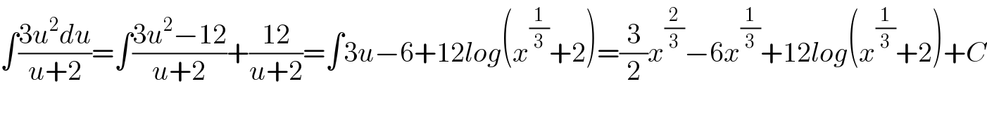 ∫((3u^2 du)/(u+2))=∫((3u^2 −12)/(u+2))+((12)/(u+2))=∫3u−6+12log(x^(1/3) +2)=(3/2)x^(2/3) −6x^(1/3) +12log(x^(1/3) +2)+C  