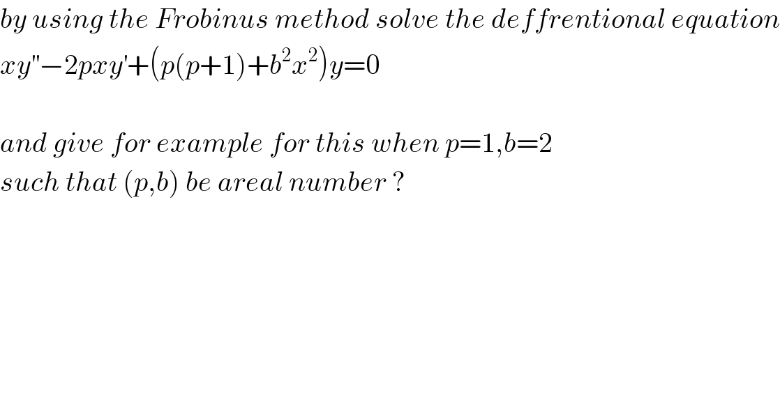 by using the Frobinus method solve the deffrentional equation  xy^(′′) −2pxy^′ +(p(p+1)+b^2 x^2 )y=0    and give for example for this when p=1,b=2   such that (p,b) be areal number ?  