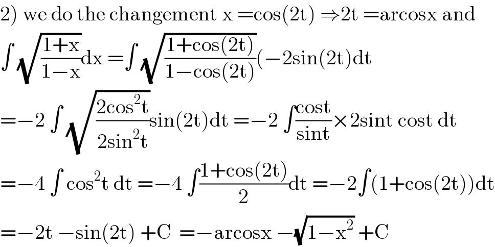 2) we do the changement x =cos(2t) ⇒2t =arcosx and  ∫ (√((1+x)/(1−x)))dx =∫ (√((1+cos(2t))/(1−cos(2t))))(−2sin(2t)dt  =−2 ∫ (√((2cos^2 t)/(2sin^2 t)))sin(2t)dt =−2 ∫((cost)/(sint))×2sint cost dt  =−4 ∫ cos^2 t dt =−4 ∫((1+cos(2t))/2)dt =−2∫(1+cos(2t))dt  =−2t −sin(2t) +C  =−arcosx −(√(1−x^2 )) +C  