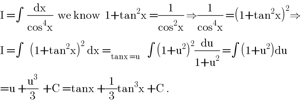 I =∫  (dx/(cos^4 x))  we know  1+tan^2 x =(1/(cos^2 x)) ⇒(1/(cos^4 x)) =(1+tan^2 x)^2 ⇒  I =∫   (1+tan^2 x)^2  dx =_(tanx =u)    ∫ (1+u^2 )^2 (du/(1+u^2 )) =∫ (1+u^2 )du  =u +(u^3 /3)  +C =tanx +(1/3)tan^3 x +C .  