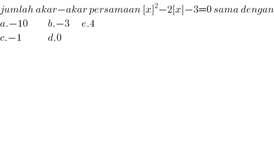 jumlah akar−akar persamaan [x]^2 −2[x]−3=0 sama dengan  a.−10          b.−3      e.4  c.−1             d.0  