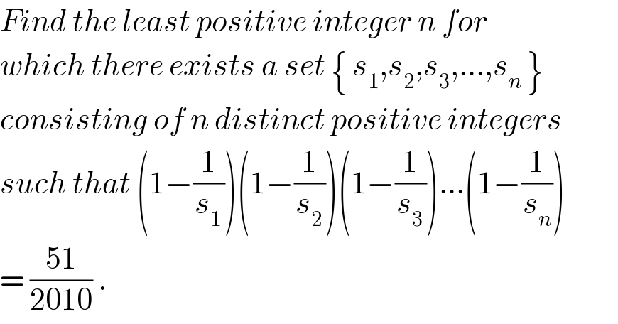 Find the least positive integer n for  which there exists a set { s_1 ,s_2 ,s_3 ,...,s_n  }  consisting of n distinct positive integers  such that (1−(1/s_1 ))(1−(1/s_2 ))(1−(1/s_3 ))...(1−(1/s_n ))  = ((51)/(2010)) .  
